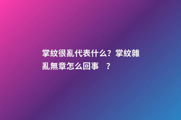 掌紋很亂代表什么？掌紋雜亂無章怎么回事？